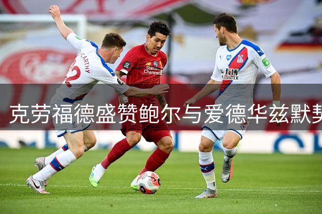 克劳福德盛赞鲍尔与爱德华兹默契出众