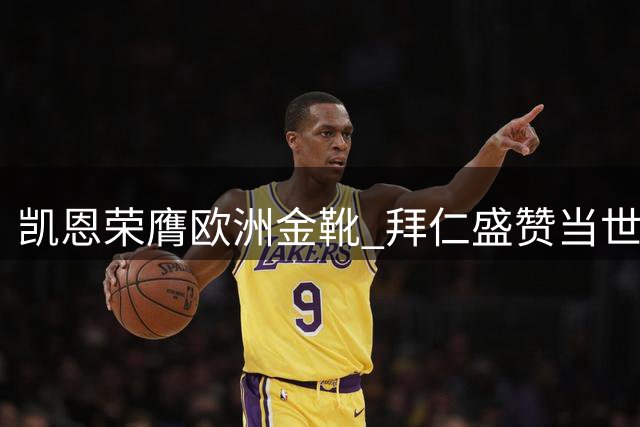 凯恩荣膺欧洲金靴 拜仁盛赞当世最佳球员