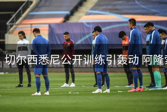 切尔西悉尼公开训练引轰动 阿隆索带队首秀获赞
