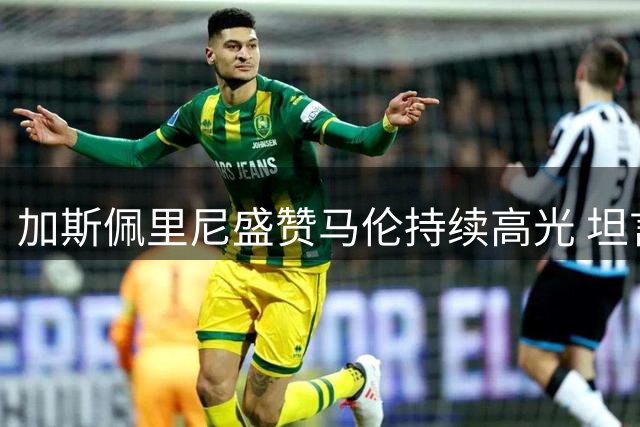加斯佩里尼盛赞马伦持续高光 坦言科内体能告急
