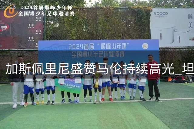 加斯佩里尼盛赞马伦持续高光 坦言科内体能告急