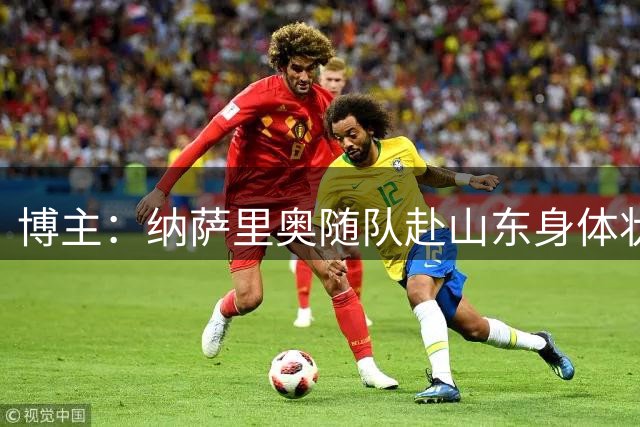 博主：纳萨里奥随队赴山东身体状态具备出场条件，阿布拉汗伤缺