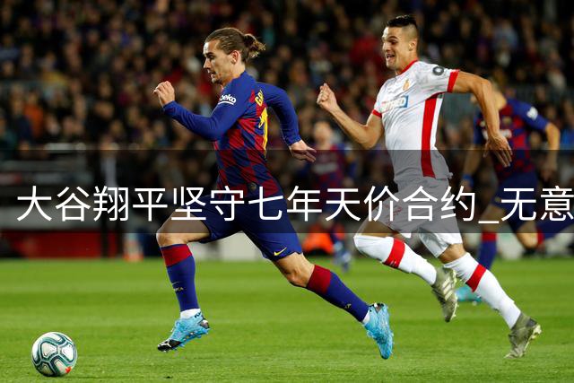大谷翔平坚守七年天价合约 无意离队