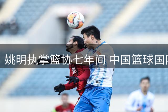 姚明执掌篮协七年间 中国篮球国际排名变迁