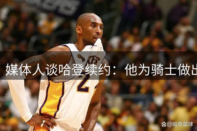 媒体人谈哈登续约：他为骑士做出巨大贡献 补强前他始终保持耐心