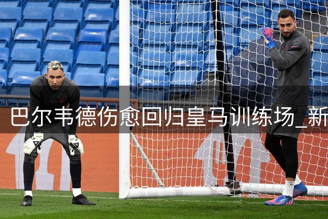 巴尔韦德伤愈回归皇马训练场 新赛季主力位置稳固