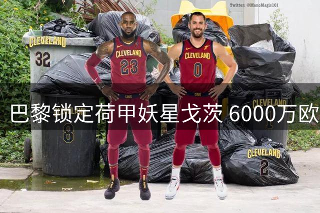 巴黎锁定荷甲妖星戈茨 6000万欧转会谈判进入关键阶段