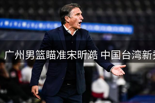 广州男篮瞄准宋昕澔 中国台湾新秀或成下一个篮球之星