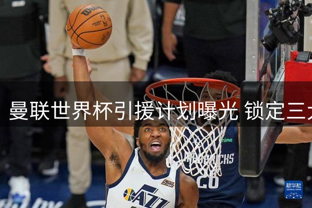 曼联世界杯引援计划曝光 锁定三大新星助力卡里克欧冠征程