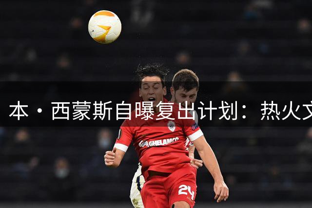 本·西蒙斯自曝复出计划：热火文化吸引我 76人或成回归首选