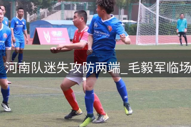 河南队迷失攻防两端 毛毅军临场调度显功力
