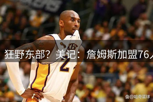 狂野东部？美记：詹姆斯加盟76人 东部将有十支球队争总决赛席位
