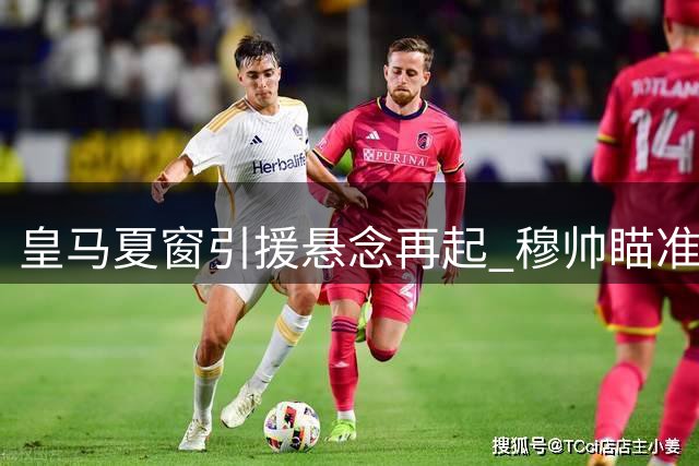皇马夏窗引援悬念再起 穆帅瞄准中场和后防补强