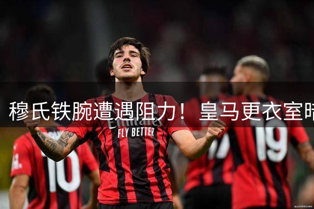 穆氏铁腕遭遇阻力！皇马更衣室暗流涌动 多名球员拒离队