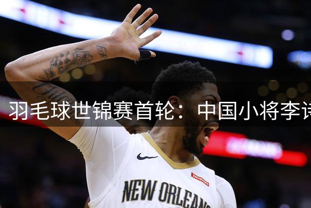羽毛球世锦赛首轮：中国小将李诗沣直落两局获胜