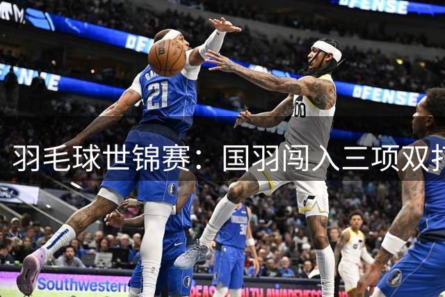 羽毛球世锦赛：国羽闯入三项双打决赛