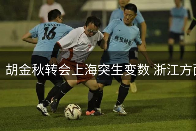 胡金秋转会上海突生变数 浙江方面紧急叫停交易