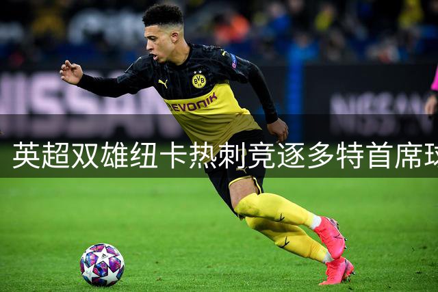 英超双雄纽卡热刺竞逐多特首席球探克鲁格