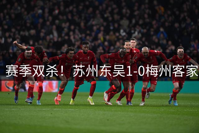 赛季双杀！苏州东吴1-0梅州客家终结11轮不胜 米尔扎提制胜球