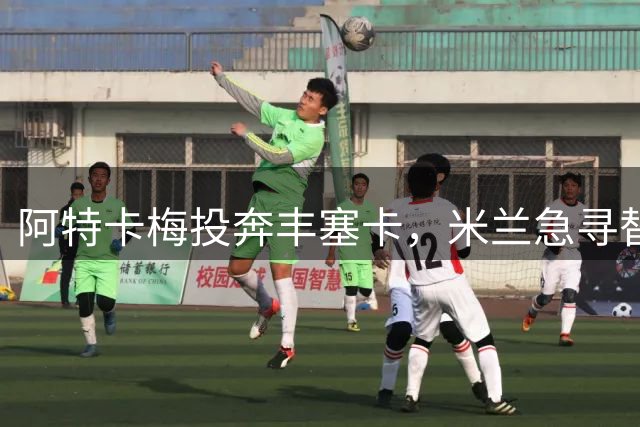 阿特卡梅投奔丰塞卡，米兰急寻替代者，摩洛哥国脚成首选