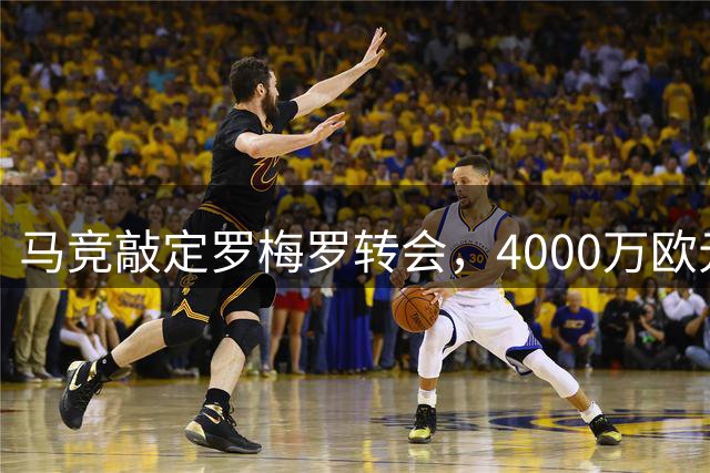 马竞敲定罗梅罗转会，4000万欧元达成协议