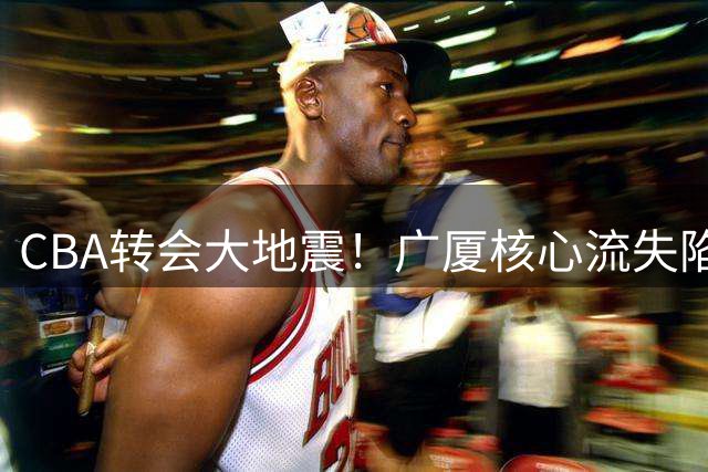 CBA转会大地震！广厦核心流失陷困局 首钢乘势崛起剑指总冠军
