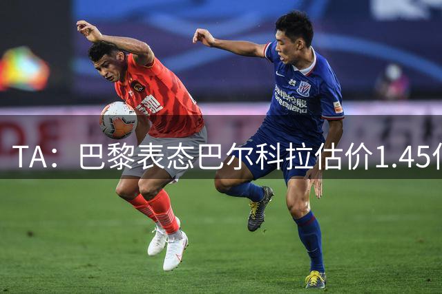 TA：巴黎表态巴尔科拉估价1.45亿镑，利物浦想以近1亿镑签人